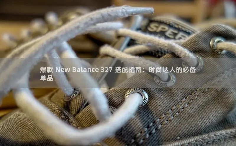 333体育平台网页版知乎爆款 New Balance 327 搭配指南：时尚达人的必备
单品